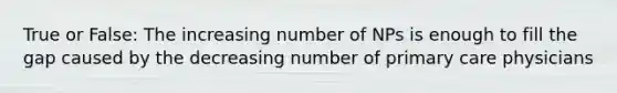 True or False: The increasing number of NPs is enough to fill the gap caused by the decreasing number of primary care physicians