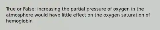 True or False: increasing the partial pressure of oxygen in the atmosphere would have little effect on the oxygen saturation of hemoglobin