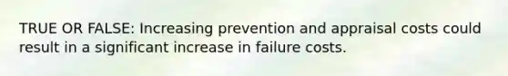 TRUE OR FALSE: Increasing prevention and appraisal costs could result in a significant increase in failure costs.