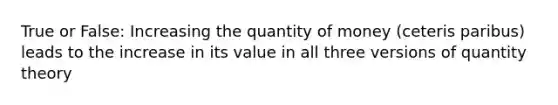 True or False: Increasing the quantity of money (ceteris paribus) leads to the increase in its value in all three versions of quantity theory