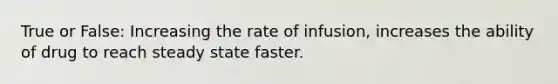 True or False: Increasing the rate of infusion, increases the ability of drug to reach steady state faster.