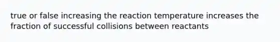 true or false increasing the reaction temperature increases the fraction of successful collisions between reactants