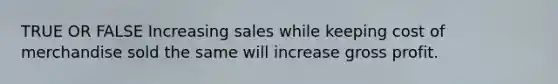 TRUE OR FALSE Increasing sales while keeping cost of merchandise sold the same will increase gross profit.