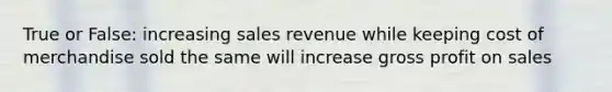 True or False: increasing sales revenue while keeping cost of merchandise sold the same will increase gross profit on sales