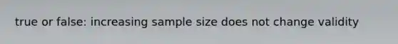 true or false: increasing sample size does not change validity