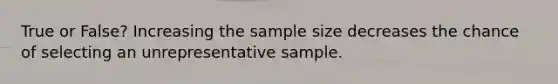 True or False? Increasing the sample size decreases the chance of selecting an unrepresentative sample.