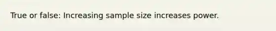 True or false: Increasing sample size increases power.