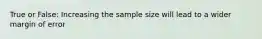 True or False: Increasing the sample size will lead to a wider margin of error