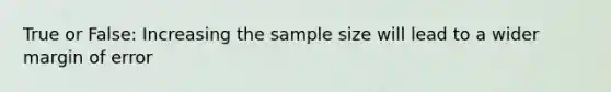 True or False: Increasing the sample size will lead to a wider margin of error