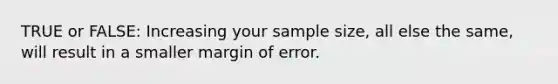 TRUE or FALSE: Increasing your sample size, all else the same, will result in a smaller margin of error.