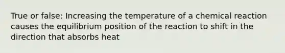 True or false: Increasing the temperature of a chemical reaction causes the equilibrium position of the reaction to shift in the direction that absorbs heat