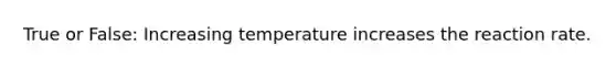 True or False: Increasing temperature increases the reaction rate.