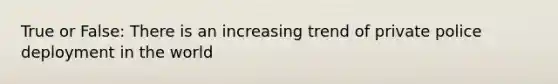 True or False: There is an increasing trend of private police deployment in the world