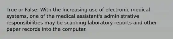 True or False: With the increasing use of electronic medical systems, one of the medical assistant's administrative responsibilities may be scanning laboratory reports and other paper records into the computer.