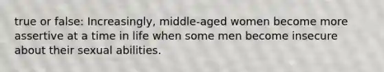 true or false: Increasingly, middle-aged women become more assertive at a time in life when some men become insecure about their sexual abilities.