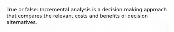 True or false: Incremental analysis is a decision-making approach that compares the relevant costs and benefits of decision alternatives.