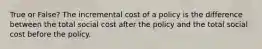 True or False? The incremental cost of a policy is the difference between the total social cost after the policy and the total social cost before the policy.