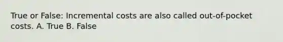 True or False: Incremental costs are also called out-of-pocket costs. A. True B. False