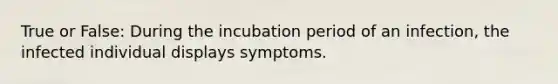 True or False: During the incubation period of an infection, the infected individual displays symptoms.