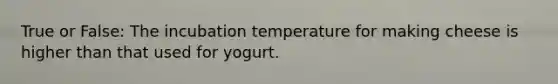 True or False: The incubation temperature for making cheese is higher than that used for yogurt.