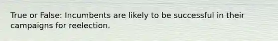 True or False: Incumbents are likely to be successful in their campaigns for reelection.