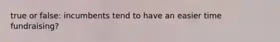 true or false: incumbents tend to have an easier time fundraising?