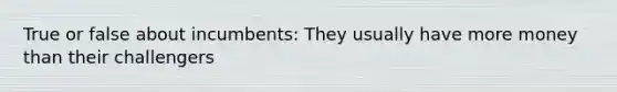 True or false about incumbents: They usually have more money than their challengers