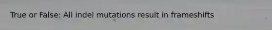 True or False: All indel mutations result in frameshifts