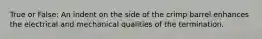 True or False: An indent on the side of the crimp barrel enhances the electrical and mechanical qualities of the termination.
