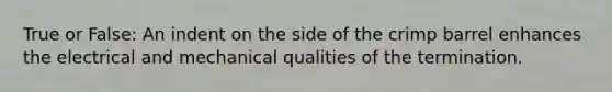 True or False: An indent on the side of the crimp barrel enhances the electrical and mechanical qualities of the termination.