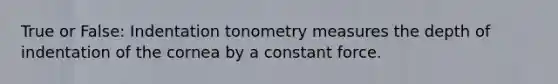 True or False: Indentation tonometry measures the depth of indentation of the cornea by a constant force.