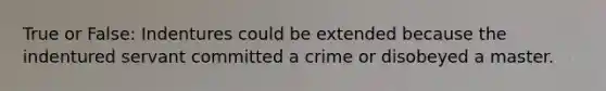 True or False: Indentures could be extended because the indentured servant committed a crime or disobeyed a master.