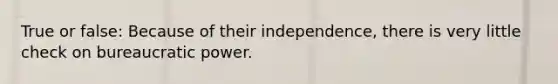 True or false: Because of their independence, there is very little check on bureaucratic power.