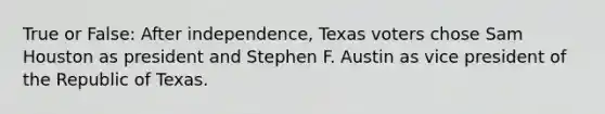 True or False: After independence, Texas voters chose Sam Houston as president and Stephen F. Austin as vice president of the Republic of Texas.