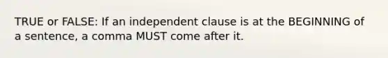 TRUE or FALSE: If an independent clause is at the BEGINNING of a sentence, a comma MUST come after it.