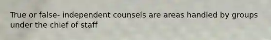 True or false- independent counsels are areas handled by groups under the chief of staff