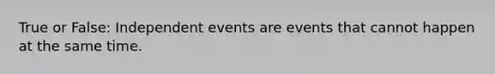 True or False: Independent events are events that cannot happen at the same time.