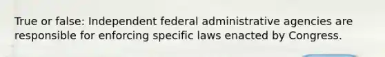 True or false: Independent federal administrative agencies are responsible for enforcing specific laws enacted by Congress.