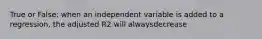 True or False: when an independent variable is added to a regression, the adjusted R2 will alwaysdecrease