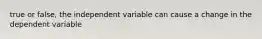 true or false, the independent variable can cause a change in the dependent variable