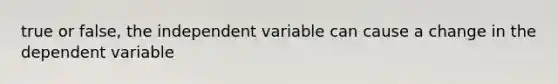 true or false, the independent variable can cause a change in the dependent variable