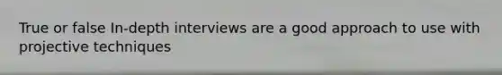 True or false In-depth interviews are a good approach to use with projective techniques