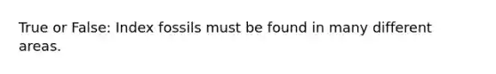 True or False: Index fossils must be found in many different areas.