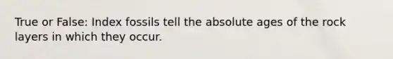 True or False: Index fossils tell the absolute ages of the rock layers in which they occur.
