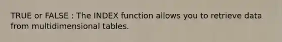 TRUE or FALSE : The INDEX function allows you to retrieve data from multidimensional tables.