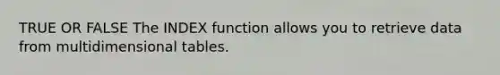 TRUE OR FALSE The INDEX function allows you to retrieve data from multidimensional tables.