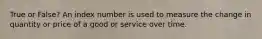 True or False? An index number is used to measure the change in quantity or price of a good or service over time.