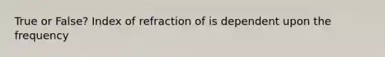 True or False? Index of refraction of is dependent upon the frequency