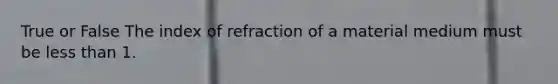 True or False The index of refraction of a material medium must be less than 1.