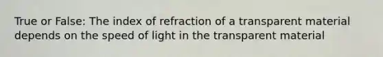 True or False: The index of refraction of a transparent material depends on the speed of light in the transparent material